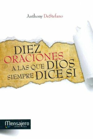 DIEZ ORACIONES A LAS QUE DIOS SIEMPRE DICE SÍ. Respuestas divinas a los problemas más difíciles de la vida