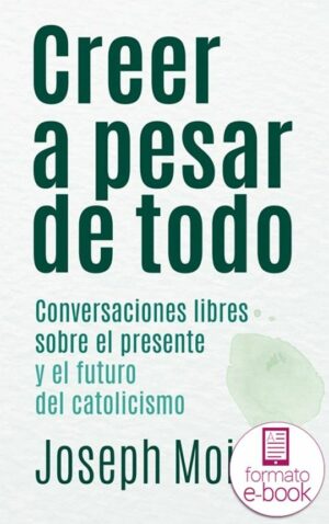 Creer a pesar de todo. Conversaciones libres sobre el presente y el futuro del catolicismo