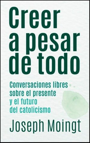 Creer a pesar de todo. Conversaciones libres sobre el presente y el futuro del catolicismo